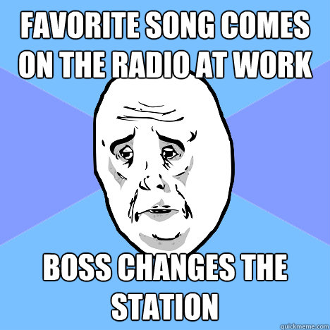 Favorite Song comes on the radio at work Boss changes the station  Okay Guy