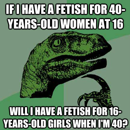 If I have a fetish for 40-years-old women at 16 Will I have a fetish for 16-years-old girls when I'm 40?  Philosoraptor