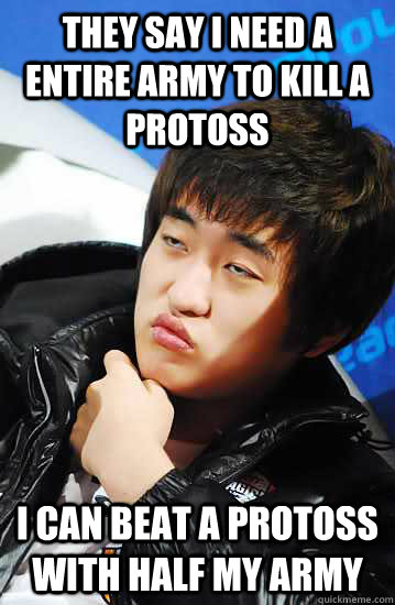 they say i need a entire army to kill a protoss I can beat a protoss with half my army  Unimpressed Flash