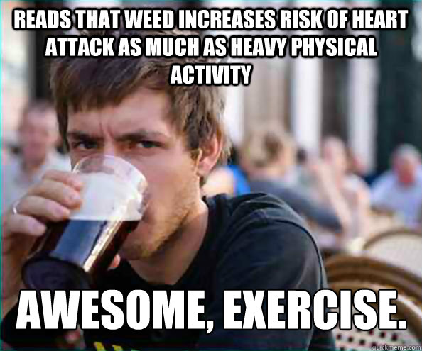 reads that weed increases risk of heart attack as much as heavy physical activity awesome, exercise. - reads that weed increases risk of heart attack as much as heavy physical activity awesome, exercise.  Lazy College Senior