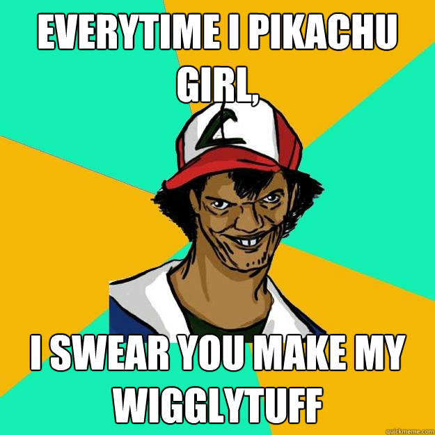 everytime i pikachu girl, i swear you make my wigglytuff  Ash Pedreiro