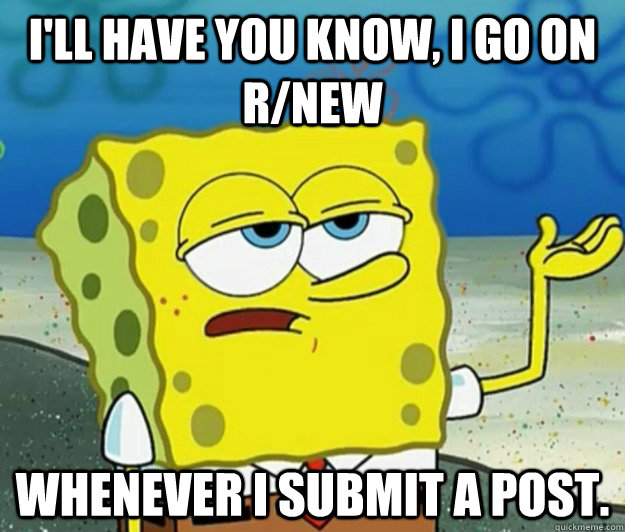 I'll have you know, I go on r/new whenever I submit a post.  Tough Spongebob