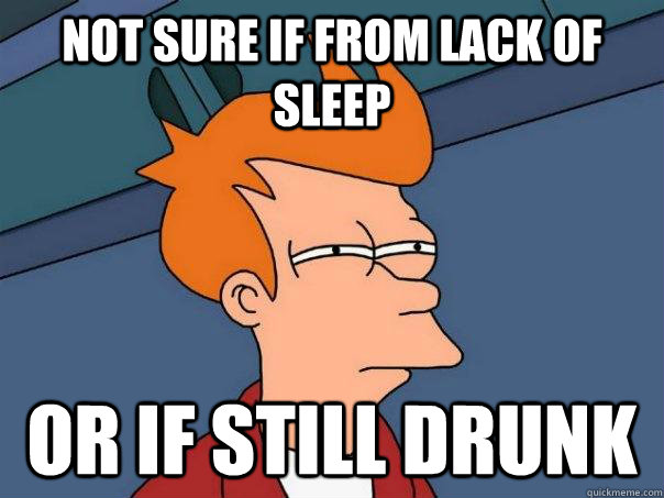 Not sure if from lack of sleep Or if still drunk  Futurama Fry