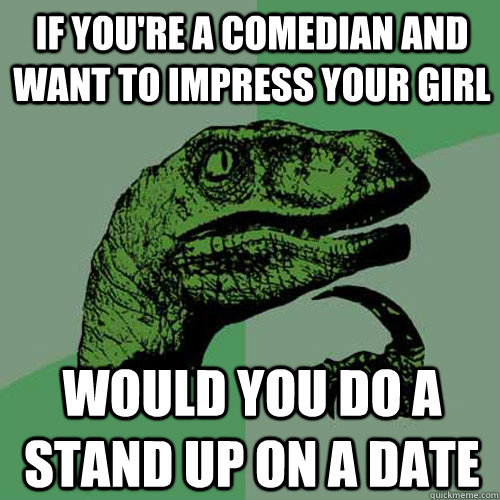 If you're a comedian and want to impress your girl Would you do a stand up on a date  Philosoraptor