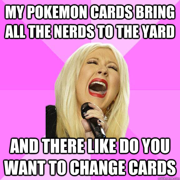 My pokemon cards bring all the nerds to the yard And there like do you want to change cards  Wrong Lyrics Christina