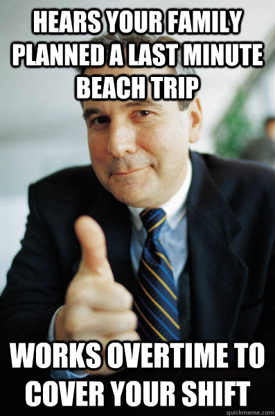 hears your family planned a last minute beach trip works overtime to cover your shift - hears your family planned a last minute beach trip works overtime to cover your shift  Good Guy Boss