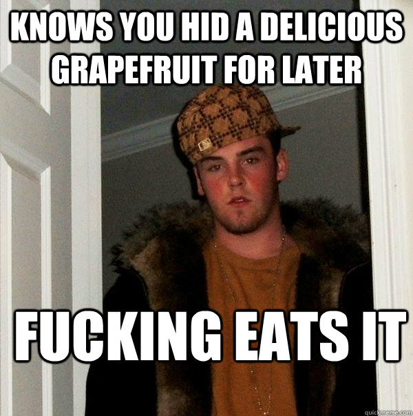 Knows you hid a delicious grapefruit for later fucking eats it  Scumbag Steve