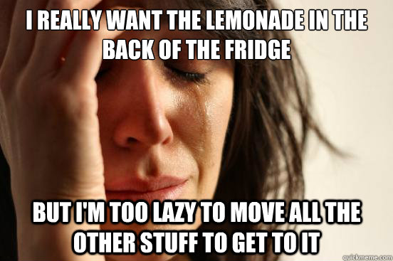 I really want the lemonade in the back of the fridge but i'm too lazy to move all the other stuff to get to it - I really want the lemonade in the back of the fridge but i'm too lazy to move all the other stuff to get to it  First World Problems