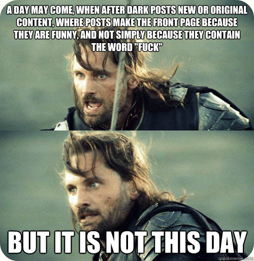 a day may come, when after dark posts new or original content, where posts make the front page because they are funny, and not simply because they contain the word 