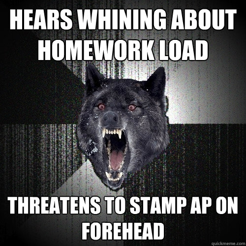 Hears whining about homework load threatens to stamp ap on forehead  Insanity Wolf