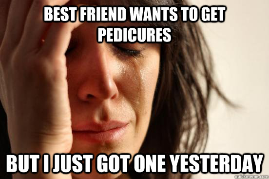 Best friend wants to get pedicures but I just got one yesterday  First World Problems