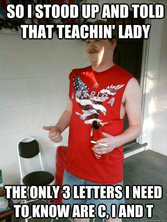 So I stood up and told that teachin' lady the only 3 letters I need to know are C, I and T  Redneck Randal