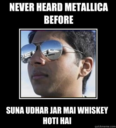 NEVER HEARD METALLICA BEFORE suna udhar jar mai whiskey hoti hai  Rich Delhi Boy