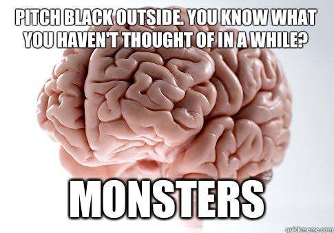 Pitch black outside. You know what you haven't thought of in a while? MONSTERS  Scumbag Brain