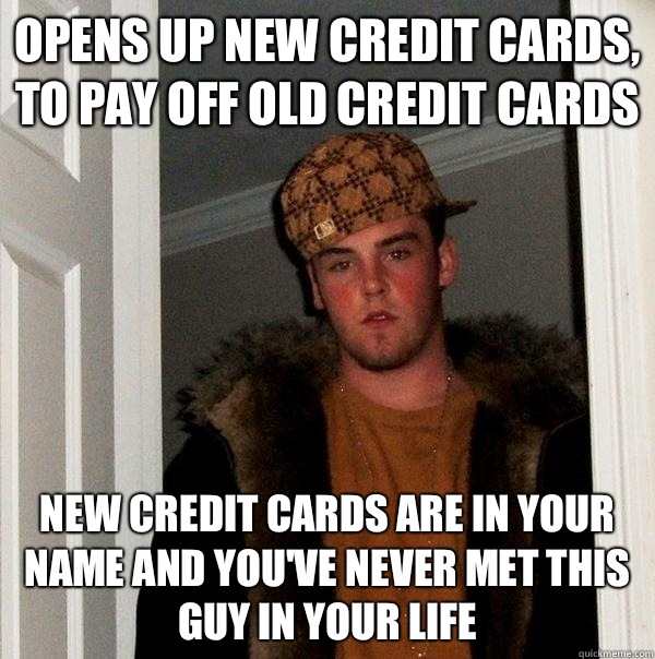 Opens up new credit cards, to pay off old credit cards New credit cards are in your name and you've never met this guy in your life - Opens up new credit cards, to pay off old credit cards New credit cards are in your name and you've never met this guy in your life  Scumbag Steve