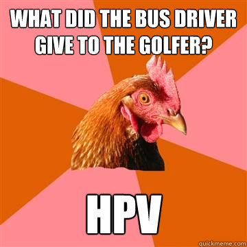 What did the bus driver give to the golfer? hpv  Anti-Joke Chicken