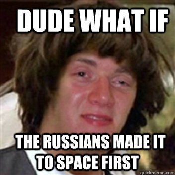   Dude what if   The russians made it to space first  