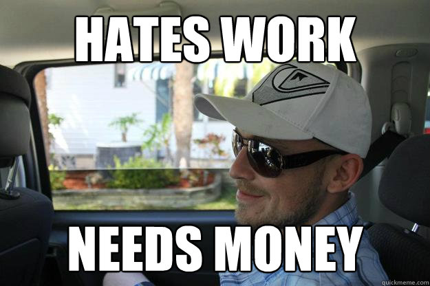 hates work needs money - hates work needs money  Every Man Mike