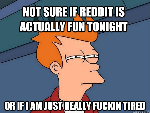 Not sure if Reddit is actually fun tonight Or if I am just really fuckin tired  Futurama Fry