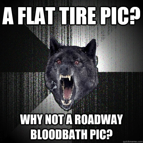 a flat tire pic? why not a roadway bloodbath pic?  Insanity Wolf