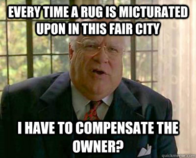 Every time a rug is micturated upon in this fair city I have to compensate the owner? - Every time a rug is micturated upon in this fair city I have to compensate the owner?  Big Lebowski Rhetoric