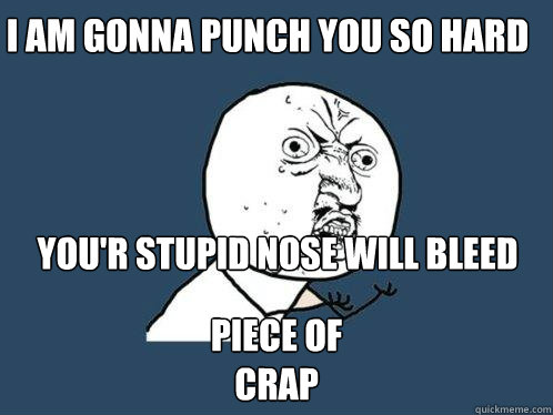 i am gonna punch you so hard you'r stupid nose will bleed piece of
crap - i am gonna punch you so hard you'r stupid nose will bleed piece of
crap  Y U No