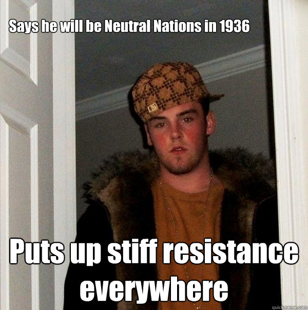 Says he will be Neutral Nations in 1936 Puts up stiff resistance everywhere  Scumbag Steve