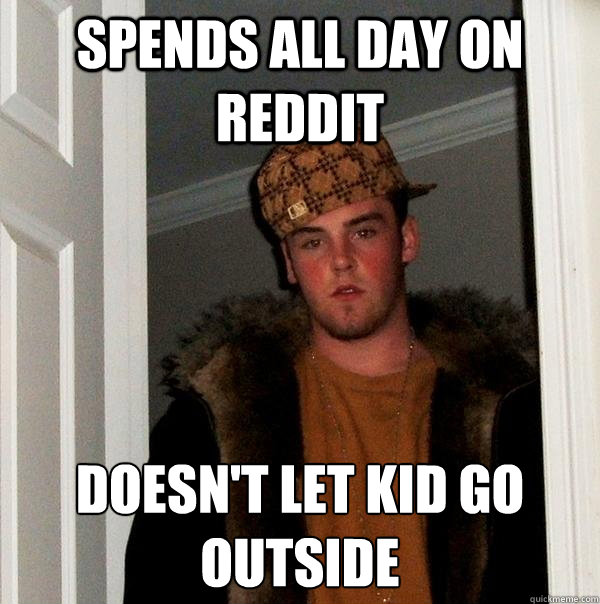 Spends all day on reddit Doesn't let kid go outside - Spends all day on reddit Doesn't let kid go outside  Scumbag Steve