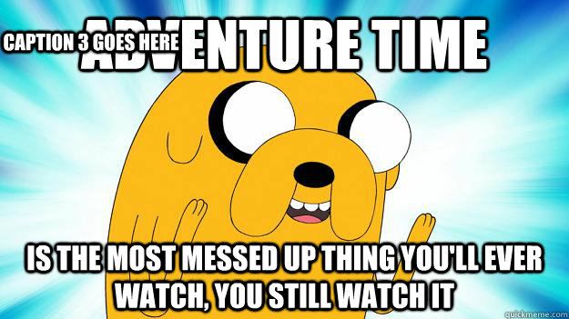 Adventure Time Is the Most messed up thing you'll ever watch, YOU still watch it Caption 3 goes here  Jake The Dog