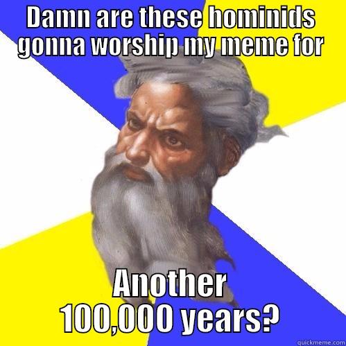 DAMN ARE THESE HOMINIDS GONNA WORSHIP MY MEME FOR ANOTHER 100,000 YEARS? Advice God