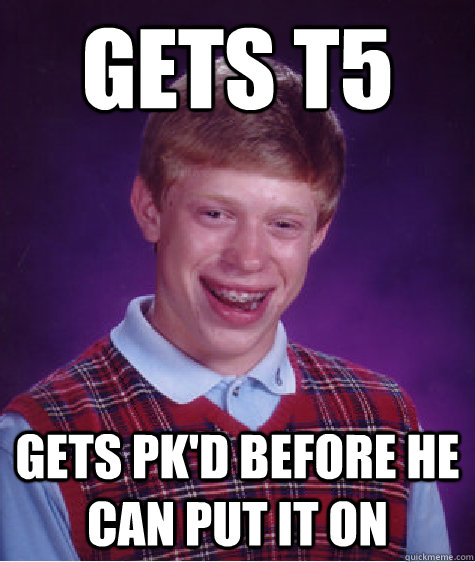 Gets t5  Gets pk'd before he can put it on  Bad Luck Brian