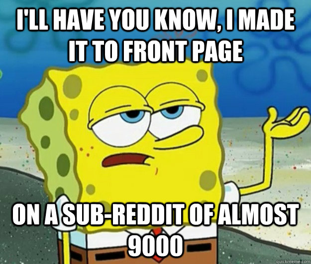 I'll have you know, I made it to front page on a sub-reddit of almost 9000  Tough Spongebob