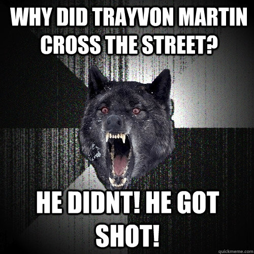 Why did Trayvon Martin cross the street? he didnt! he got shot!  Insanity Wolf