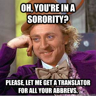 Oh, you're in a sorority? Please, let me get a translator for all your abbrevs. - Oh, you're in a sorority? Please, let me get a translator for all your abbrevs.  Condescending Wonka