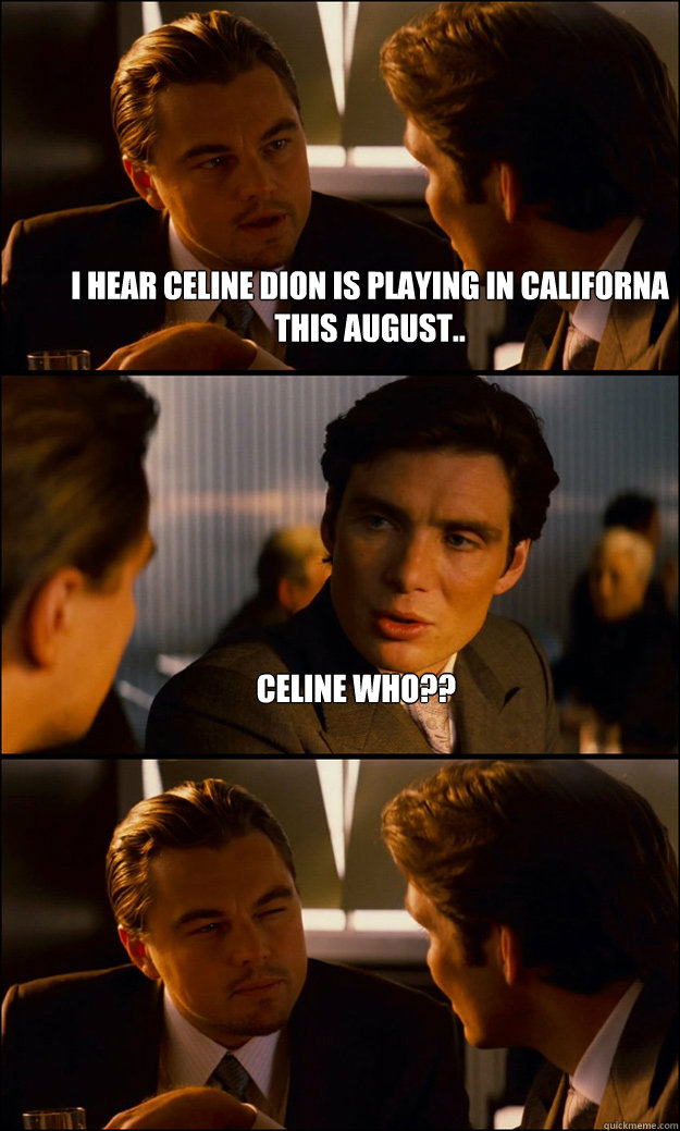 I hear Celine Dion is playing in Californa this August.. Celine who??  - I hear Celine Dion is playing in Californa this August.. Celine who??   Inception