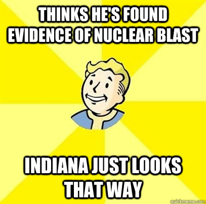 thinks he's found evidence of nuclear blast indiana just looks that way - thinks he's found evidence of nuclear blast indiana just looks that way  Fallout 3