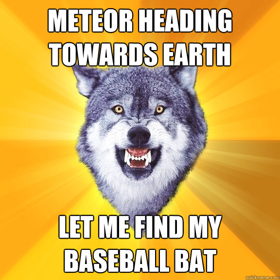 Meteor heading towards earth Let me find my baseball bat - Meteor heading towards earth Let me find my baseball bat  Courage Wolf