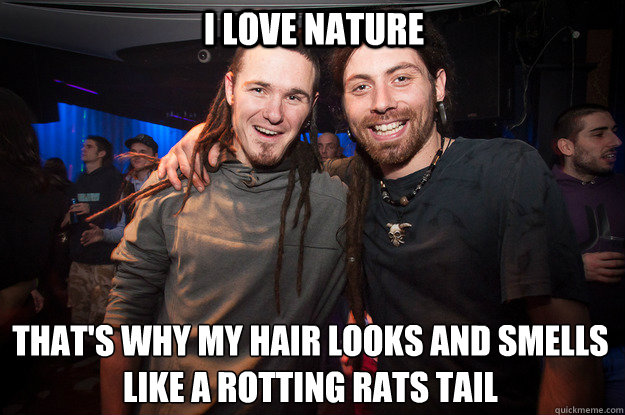 I love nature that's why my hair looks and smells like a rotting rats tail  - I love nature that's why my hair looks and smells like a rotting rats tail   Cool Psytrance Bros