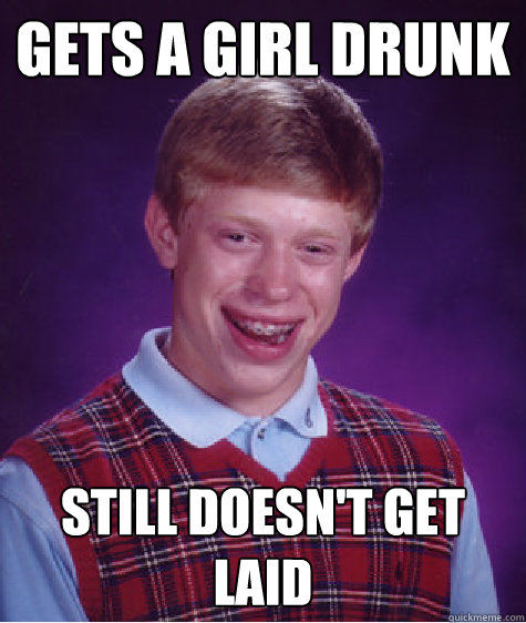 gets a girl drunk still doesn't get laid  Bad Luck Brian