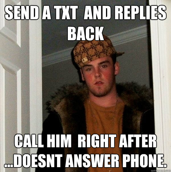 send a txt  and replies back call him  right after ...doesnt answer phone.  Scumbag Steve