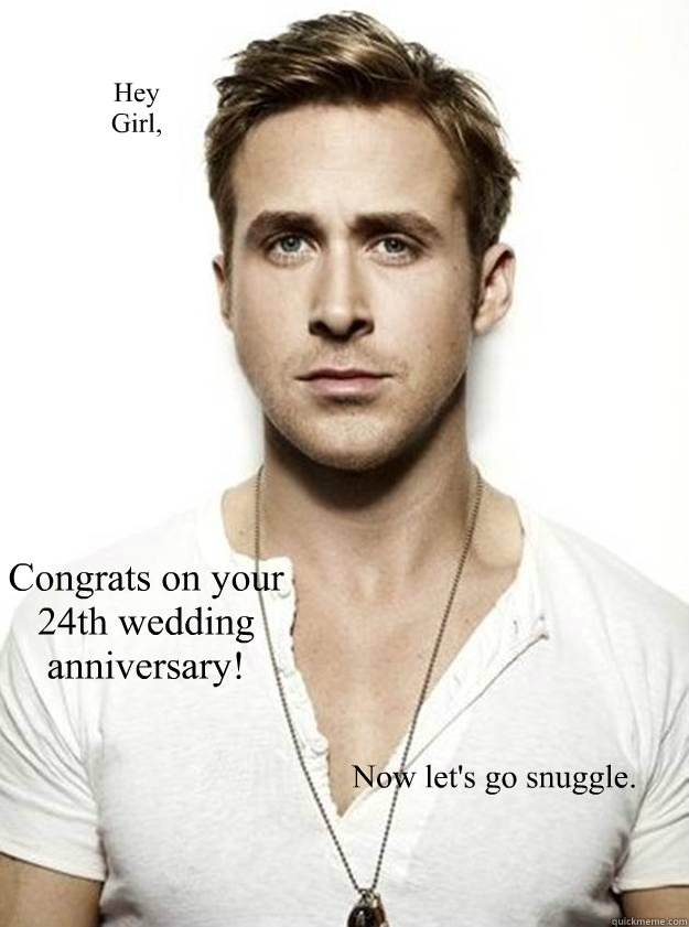 Hey 
Girl, Congrats on your 24th wedding anniversary!  Now let's go snuggle.  Ryan Gosling Hey Girl