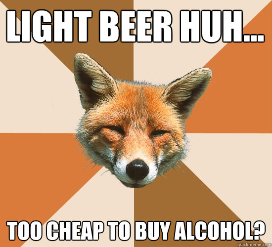 Light beer huh... Too cheap to buy alcohol?  Condescending Fox