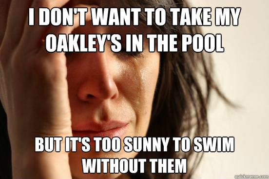 i don't want to take my oakley's in the pool but it's too sunny to swim without them  First World Problems