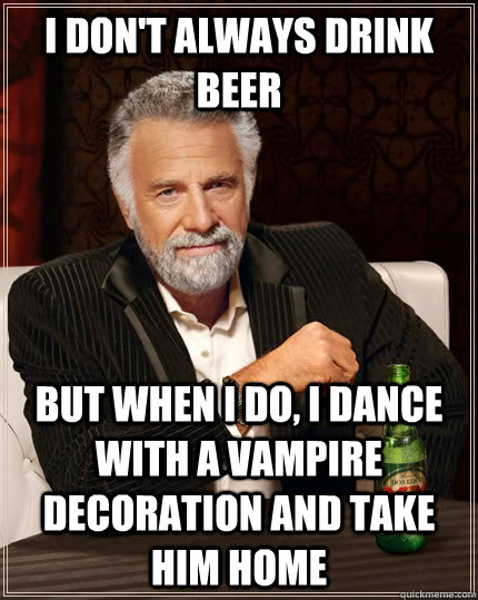 I don't always drink beer but when i do, i dance with a vampire decoration and take him home  The Most Interesting Man In The World