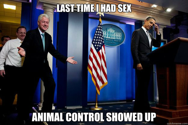 Last time I had sex animal control showed up  Inappropriate Timing Bill Clinton