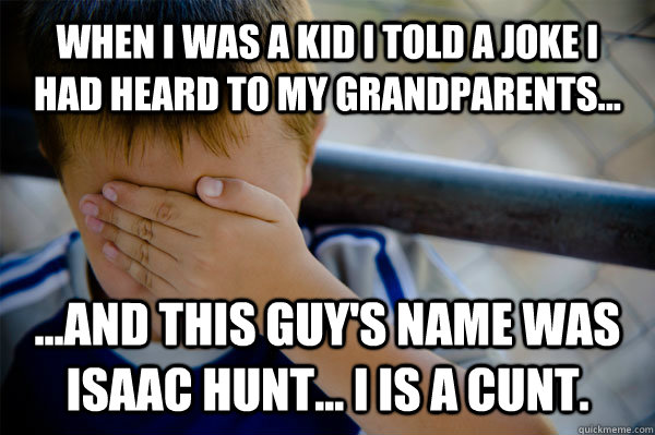 When I was a kid I told a joke I had heard to my grandparents... ...and this guy's name was Isaac Hunt... I is a cunt. - When I was a kid I told a joke I had heard to my grandparents... ...and this guy's name was Isaac Hunt... I is a cunt.  Confession kid