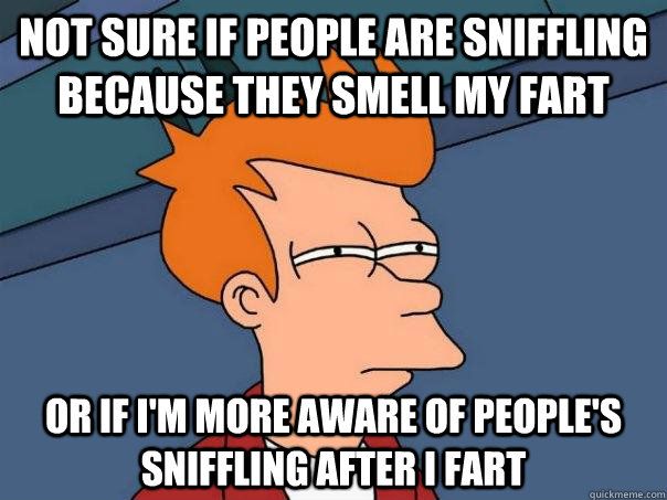 Not sure if people are sniffling because they smell my fart Or If I'm more aware of people's sniffling after i fart - Not sure if people are sniffling because they smell my fart Or If I'm more aware of people's sniffling after i fart  Futurama Fry