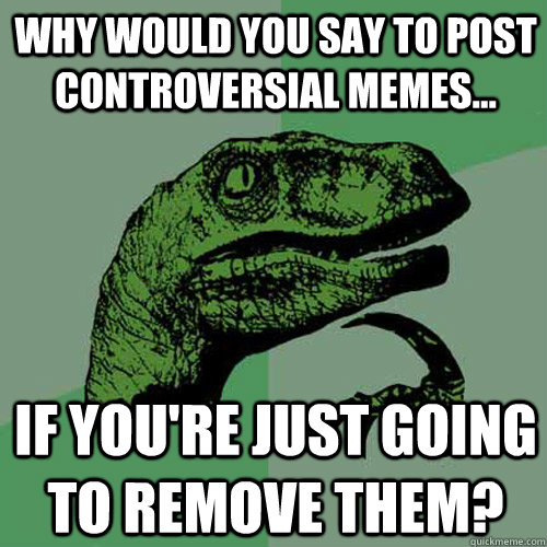 Why would you say to post controversial memes... If you're just going to remove them?  Philosoraptor