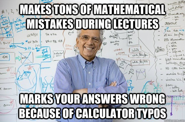 Makes tons of mathematical mistakes during lectures Marks your answers wrong because of calculator typos  Engineering Professor