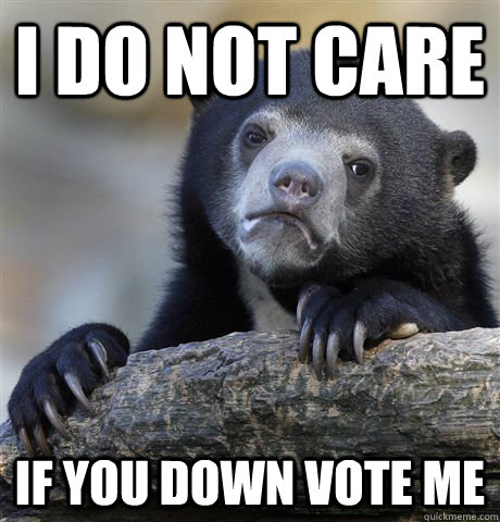 I do not care if you down vote me - I do not care if you down vote me  Confession Bear